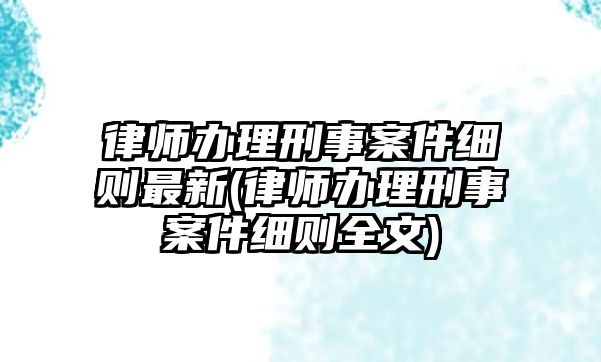 律師辦理刑事案件細(xì)則最新(律師辦理刑事案件細(xì)則全文)