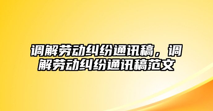 調解勞動糾紛通訊稿，調解勞動糾紛通訊稿范文