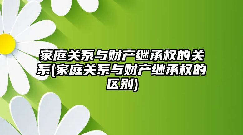 家庭關系與財產繼承權的關系(家庭關系與財產繼承權的區別)