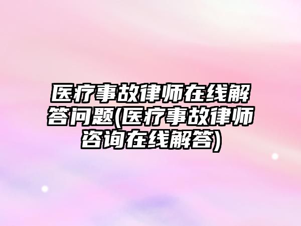 醫(yī)療事故律師在線解答問題(醫(yī)療事故律師咨詢?cè)诰€解答)