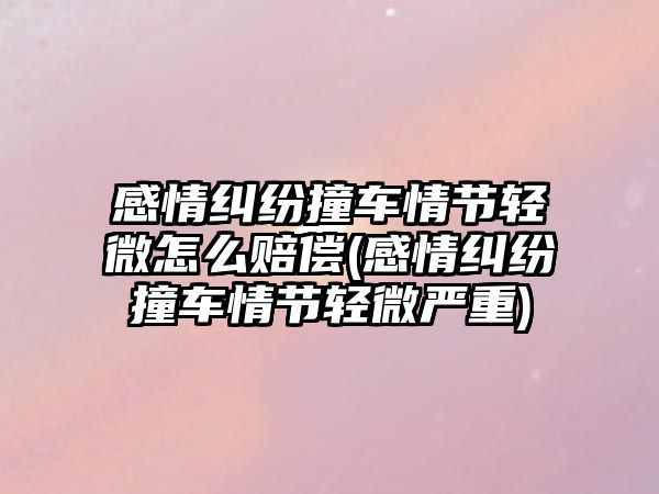 感情糾紛撞車情節輕微怎么賠償(感情糾紛撞車情節輕微嚴重)