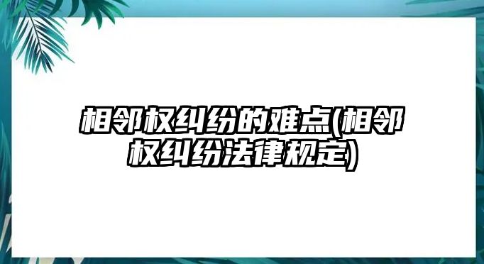 相鄰權糾紛的難點(相鄰權糾紛法律規定)