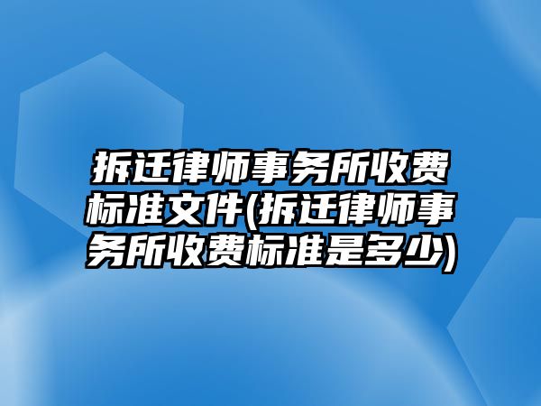 拆遷律師事務所收費標準文件(拆遷律師事務所收費標準是多少)