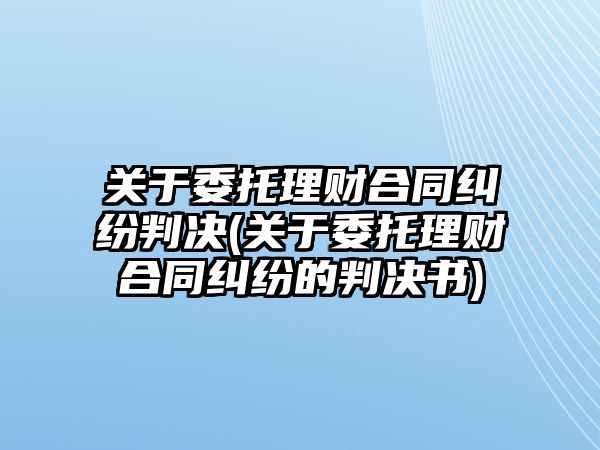 關于委托理財合同糾紛判決(關于委托理財合同糾紛的判決書)