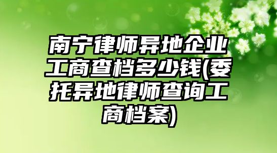 南寧律師異地企業工商查檔多少錢(委托異地律師查詢工商檔案)