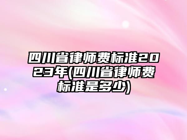 四川省律師費標準2023年(四川省律師費標準是多少)