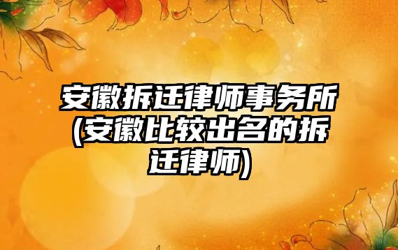 安徽拆遷律師事務所(安徽比較出名的拆遷律師)