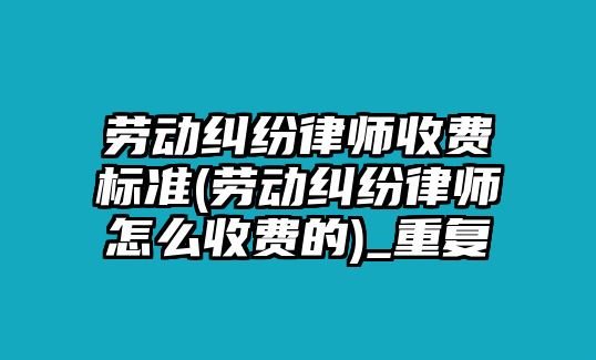 勞動糾紛律師收費標準(勞動糾紛律師怎么收費的)_重復