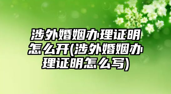 涉外婚姻辦理證明怎么開(涉外婚姻辦理證明怎么寫)