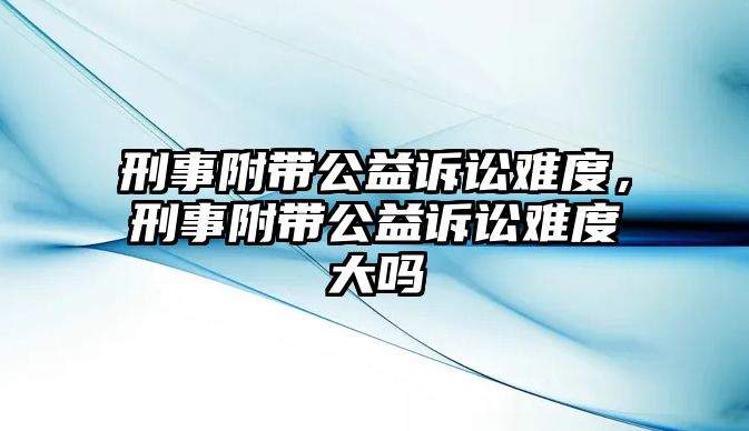 刑事附帶公益訴訟難度，刑事附帶公益訴訟難度大嗎