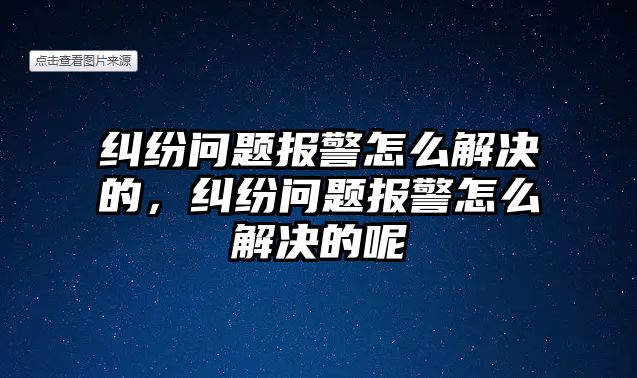 糾紛問題報警怎么解決的，糾紛問題報警怎么解決的呢