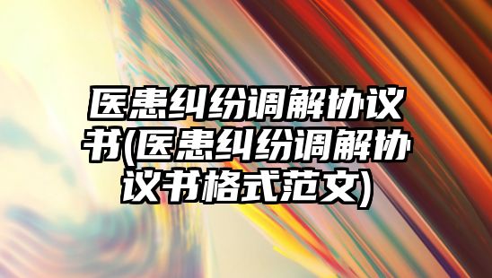 醫(yī)患糾紛調解協(xié)議書(醫(yī)患糾紛調解協(xié)議書格式范文)