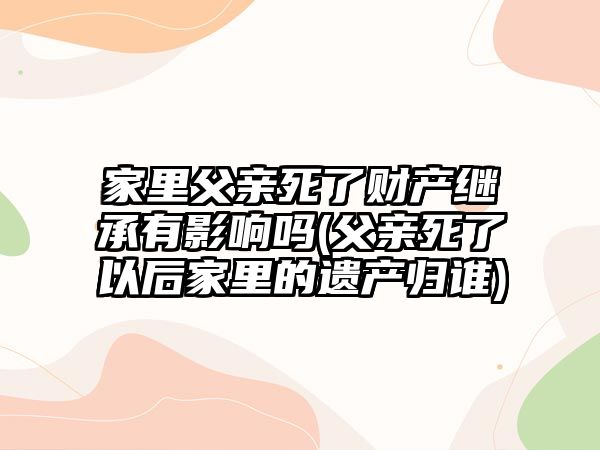 家里父親死了財產(chǎn)繼承有影響嗎(父親死了以后家里的遺產(chǎn)歸誰)