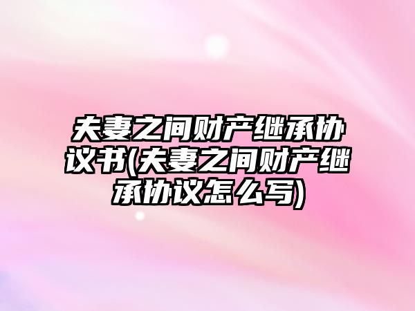 夫妻之間財產繼承協議書(夫妻之間財產繼承協議怎么寫)