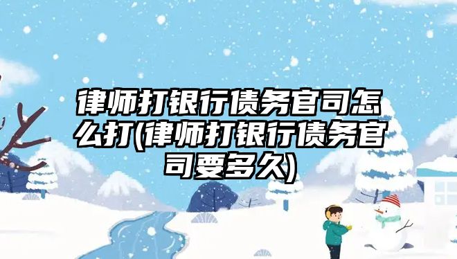 律師打銀行債務官司怎么打(律師打銀行債務官司要多久)