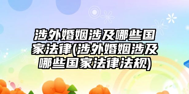 涉外婚姻涉及哪些國(guó)家法律(涉外婚姻涉及哪些國(guó)家法律法規(guī))