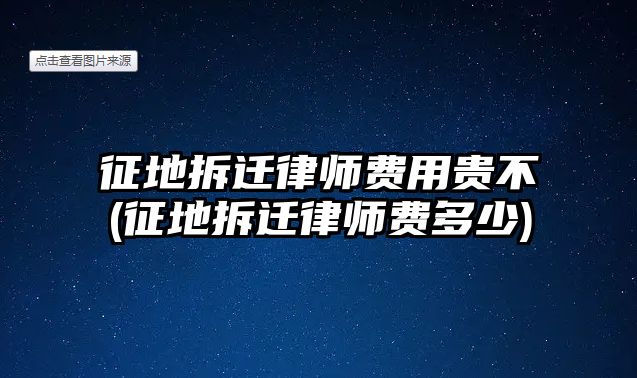 征地拆遷律師費用貴不(征地拆遷律師費多少)