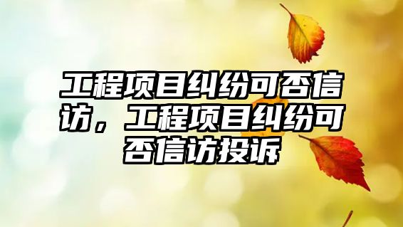 工程項(xiàng)目糾紛可否信訪(fǎng)，工程項(xiàng)目糾紛可否信訪(fǎng)投訴