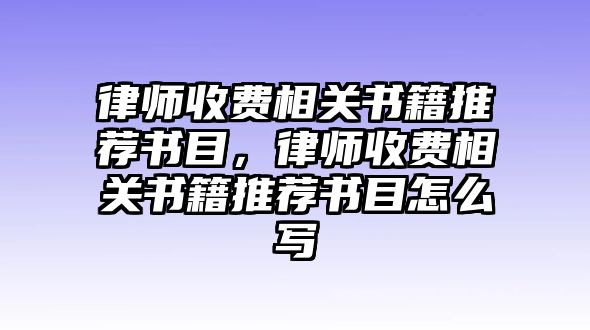 律師收費(fèi)相關(guān)書(shū)籍推薦書(shū)目，律師收費(fèi)相關(guān)書(shū)籍推薦書(shū)目怎么寫