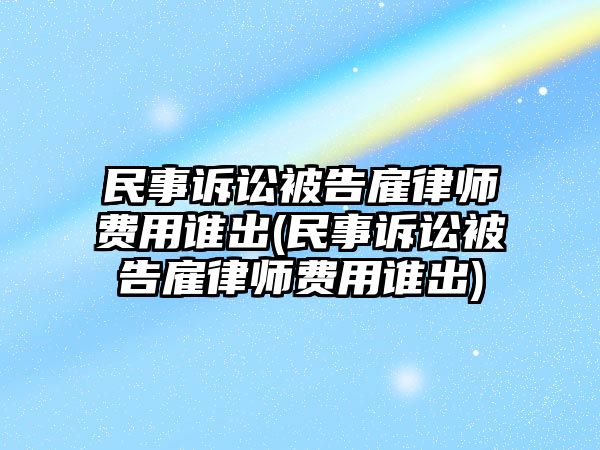 民事訴訟被告雇律師費(fèi)用誰出(民事訴訟被告雇律師費(fèi)用誰出)