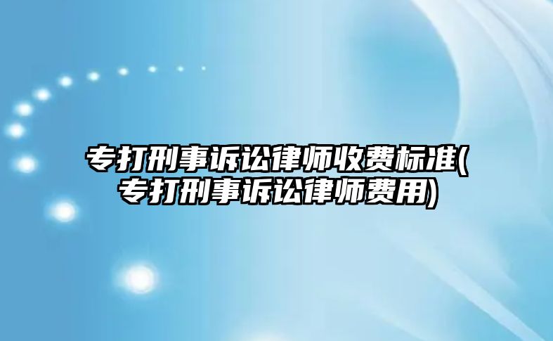 專打刑事訴訟律師收費標準(專打刑事訴訟律師費用)