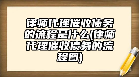 律師代理催收債務的流程是什么(律師代理催收債務的流程圖)