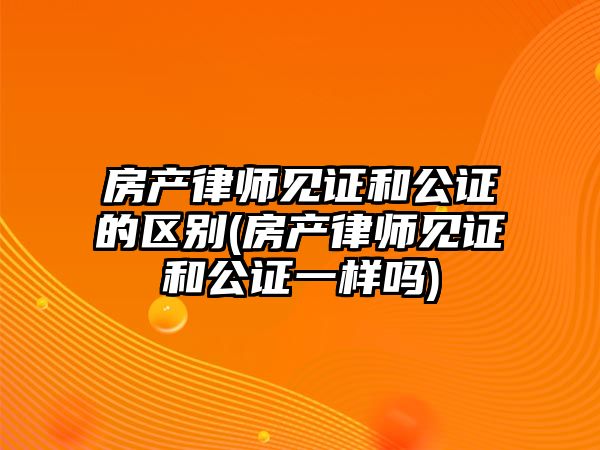 房產律師見證和公證的區別(房產律師見證和公證一樣嗎)