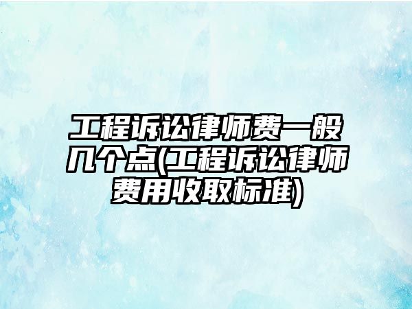 工程訴訟律師費(fèi)一般幾個(gè)點(diǎn)(工程訴訟律師費(fèi)用收取標(biāo)準(zhǔn))