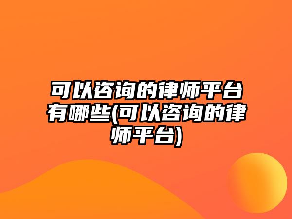 可以咨詢的律師平臺有哪些(可以咨詢的律師平臺)