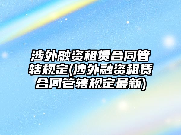 涉外融資租賃合同管轄規定(涉外融資租賃合同管轄規定最新)