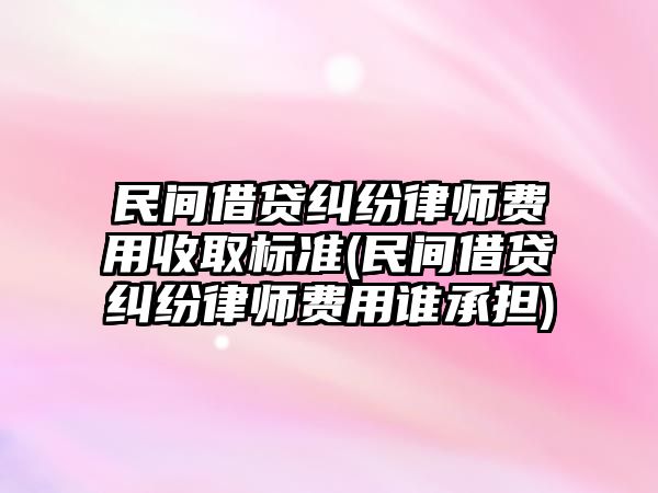 民間借貸糾紛律師費用收取標準(民間借貸糾紛律師費用誰承擔)