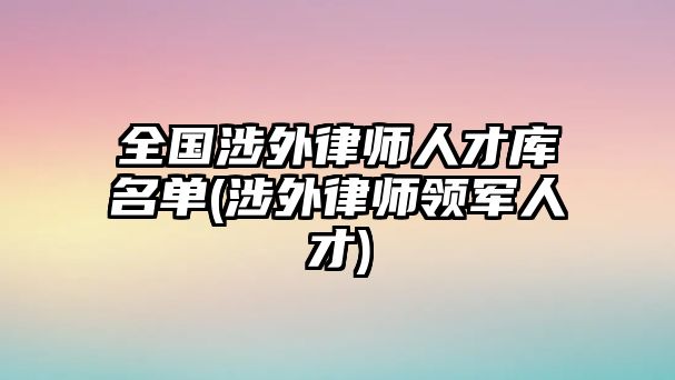 全國涉外律師人才庫名單(涉外律師領(lǐng)軍人才)