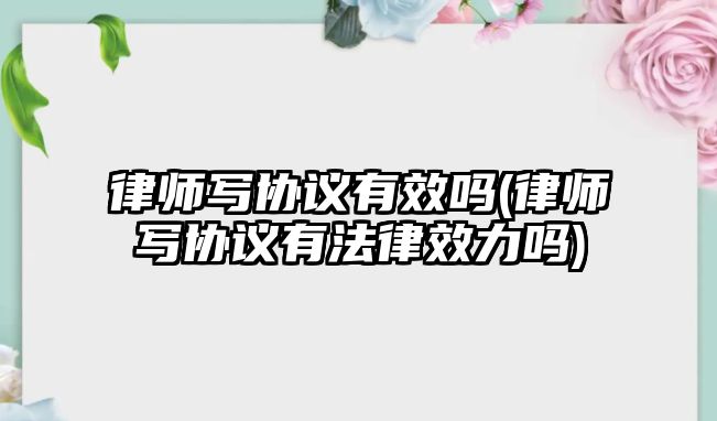 律師寫協(xié)議有效嗎(律師寫協(xié)議有法律效力嗎)