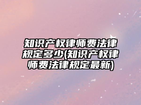 知識產權律師費法律規定多少(知識產權律師費法律規定最新)