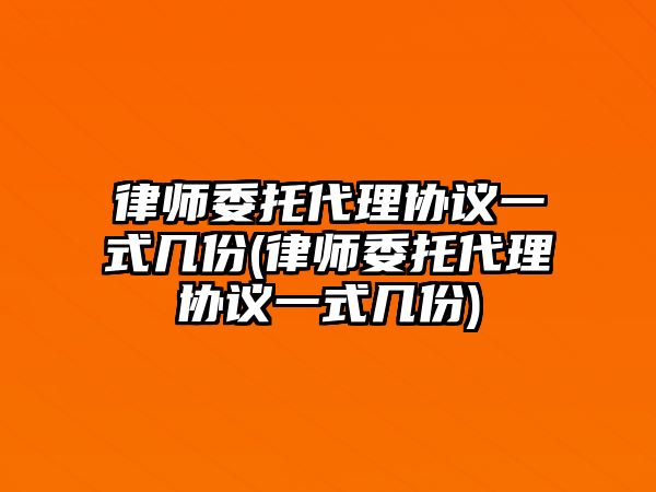 律師委托代理協(xié)議一式幾份(律師委托代理協(xié)議一式幾份)