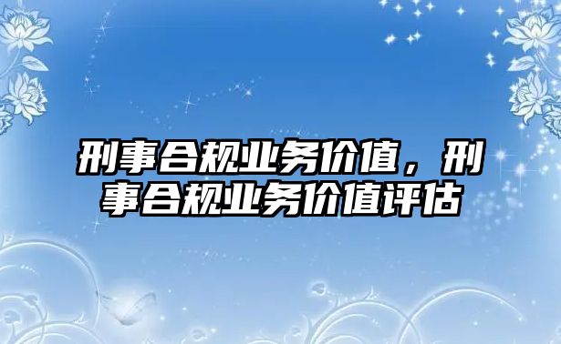 刑事合規(guī)業(yè)務(wù)價值，刑事合規(guī)業(yè)務(wù)價值評估