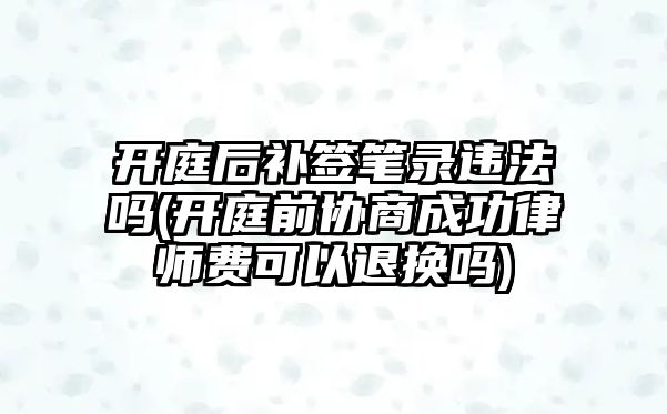 開庭后補簽筆錄違法嗎(開庭前協(xié)商成功律師費可以退換嗎)