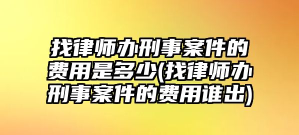 找律師辦刑事案件的費用是多少(找律師辦刑事案件的費用誰出)