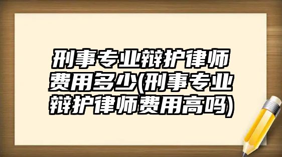 刑事專業(yè)辯護(hù)律師費(fèi)用多少(刑事專業(yè)辯護(hù)律師費(fèi)用高嗎)