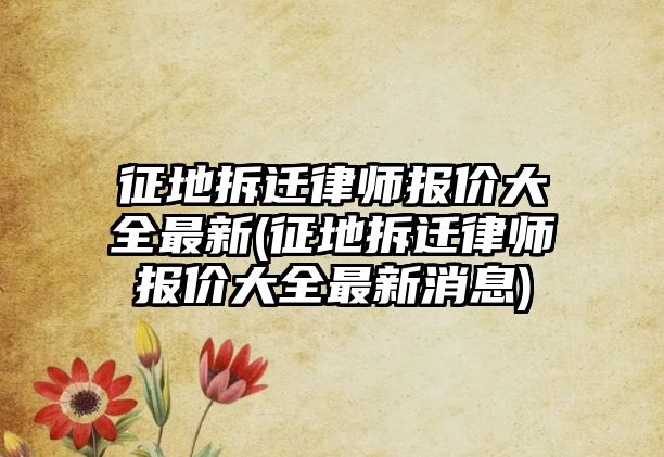 征地拆遷律師報價大全最新(征地拆遷律師報價大全最新消息)