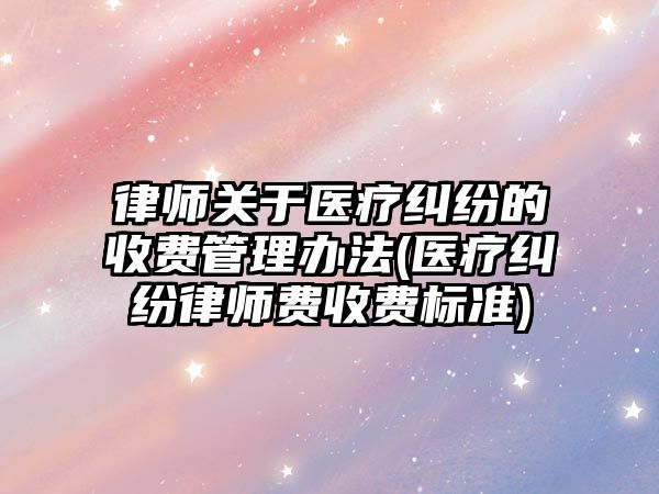 律師關于醫療糾紛的收費管理辦法(醫療糾紛律師費收費標準)