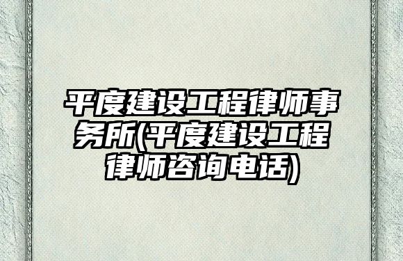 平度建設工程律師事務所(平度建設工程律師咨詢電話)