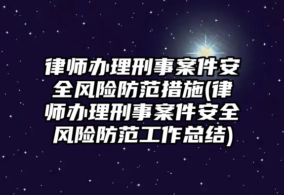 律師辦理刑事案件安全風險防范措施(律師辦理刑事案件安全風險防范工作總結)