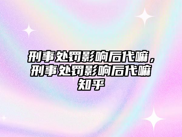 刑事處罰影響后代嘛，刑事處罰影響后代嘛知乎