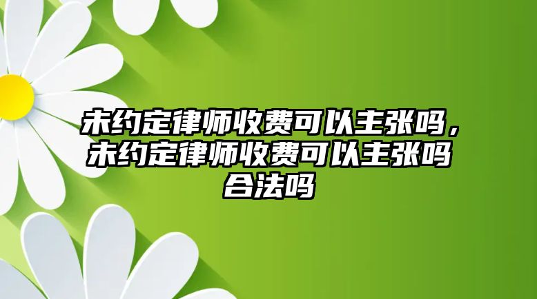 未約定律師收費(fèi)可以主張嗎，未約定律師收費(fèi)可以主張嗎合法嗎