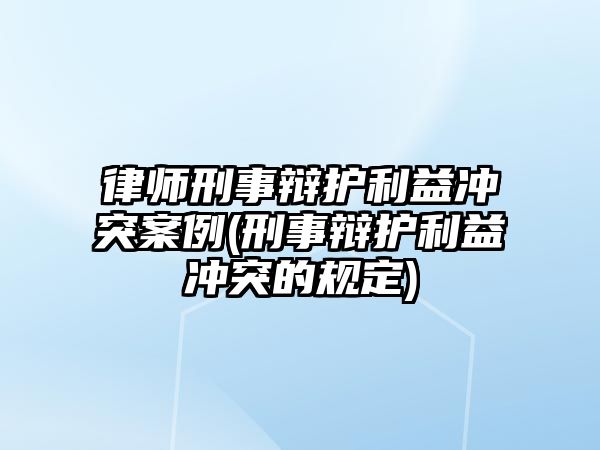 律師刑事辯護利益沖突案例(刑事辯護利益沖突的規定)