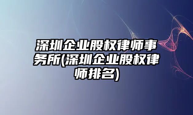 深圳企業股權律師事務所(深圳企業股權律師排名)