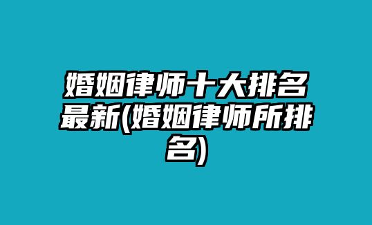 婚姻律師十大排名最新(婚姻律師所排名)