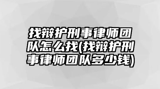 找辯護刑事律師團隊怎么找(找辯護刑事律師團隊多少錢)