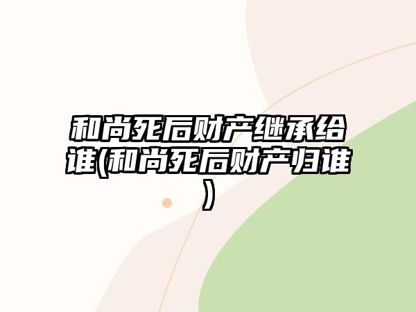 和尚死后財產繼承給誰(和尚死后財產歸誰)